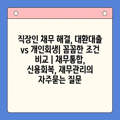 직장인 채무 해결, 대환대출 vs 개인회생| 꼼꼼한 조건 비교 | 채무통합, 신용회복, 재무관리