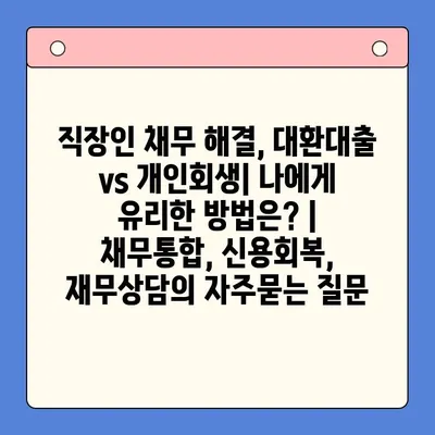 직장인 채무 해결, 대환대출 vs 개인회생| 나에게 유리한 방법은? | 채무통합, 신용회복, 재무상담