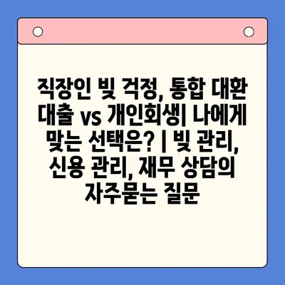 직장인 빚 걱정, 통합 대환 대출 vs 개인회생| 나에게 맞는 선택은? | 빚 관리, 신용 관리, 재무 상담