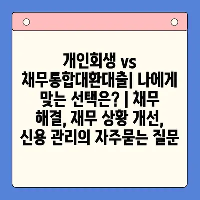 개인회생 vs 채무통합대환대출| 나에게 맞는 선택은? | 채무 해결, 재무 상황 개선, 신용 관리