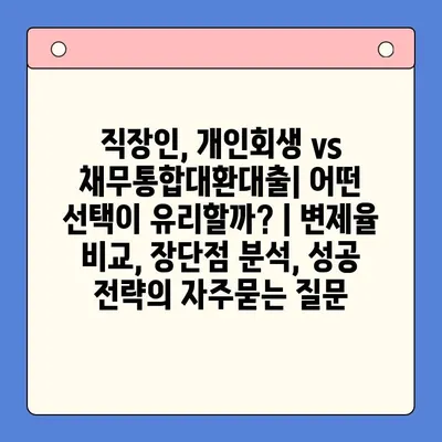 직장인, 개인회생 vs 채무통합대환대출| 어떤 선택이 유리할까? | 변제율 비교, 장단점 분석, 성공 전략