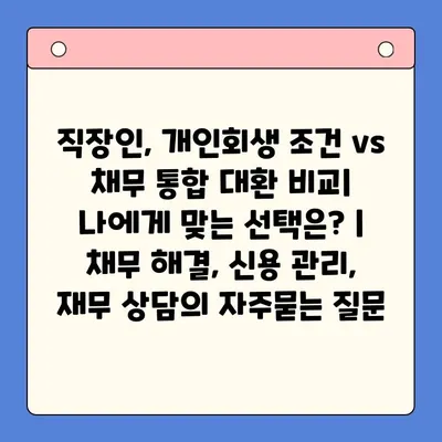 직장인, 개인회생 조건 vs 채무 통합 대환 비교| 나에게 맞는 선택은? | 채무 해결, 신용 관리, 재무 상담