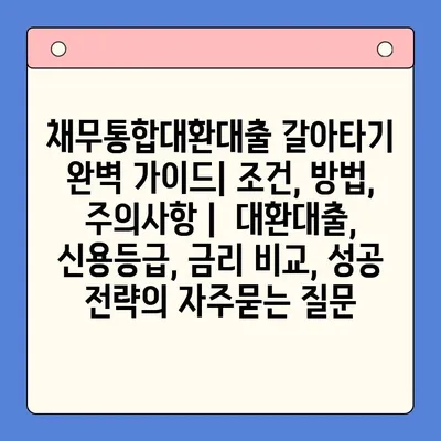 채무통합대환대출 갈아타기 완벽 가이드| 조건, 방법, 주의사항 |  대환대출, 신용등급, 금리 비교, 성공 전략