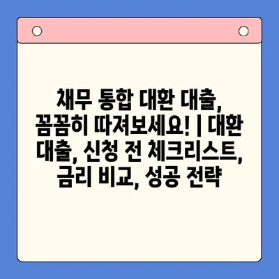 채무 통합 대환 대출, 꼼꼼히 따져보세요! | 대환 대출, 신청 전 체크리스트, 금리 비교, 성공 전략