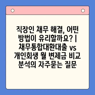 직장인 채무 해결, 어떤 방법이 유리할까요? | 채무통합대환대출 vs 개인회생 월 변제금 비교 분석