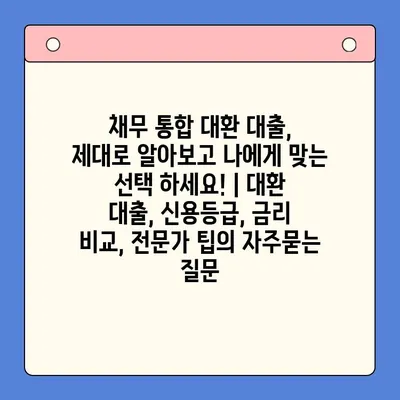 채무 통합 대환 대출, 제대로 알아보고 나에게 맞는 선택 하세요! | 대환 대출, 신용등급, 금리 비교, 전문가 팁