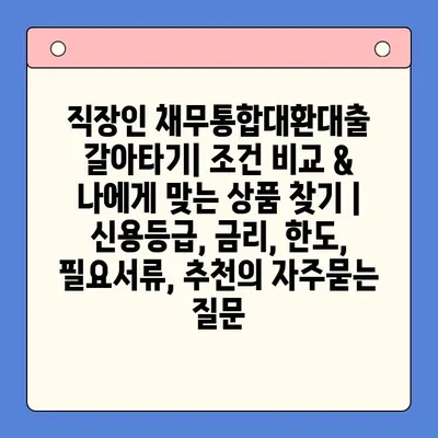 직장인 채무통합대환대출 갈아타기| 조건 비교 & 나에게 맞는 상품 찾기 | 신용등급, 금리, 한도, 필요서류, 추천