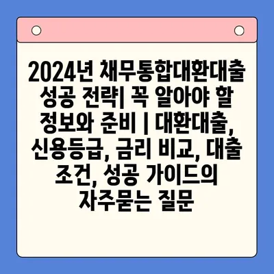 2024년 채무통합대환대출 성공 전략| 꼭 알아야 할 정보와 준비 | 대환대출, 신용등급, 금리 비교, 대출 조건, 성공 가이드