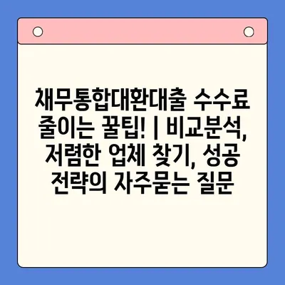 채무통합대환대출 수수료 줄이는 꿀팁! | 비교분석, 저렴한 업체 찾기, 성공 전략