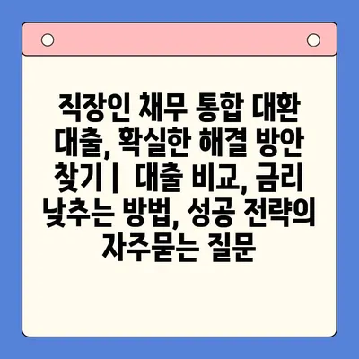 직장인 채무 통합 대환 대출, 확실한 해결 방안 찾기 |  대출 비교, 금리 낮추는 방법, 성공 전략