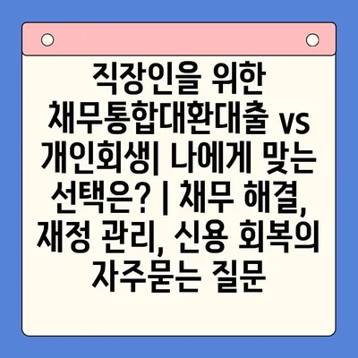 직장인을 위한 채무통합대환대출 vs 개인회생| 나에게 맞는 선택은? | 채무 해결, 재정 관리, 신용 회복