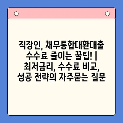 직장인, 채무통합대환대출 수수료 줄이는 꿀팁! | 최저금리, 수수료 비교, 성공 전략