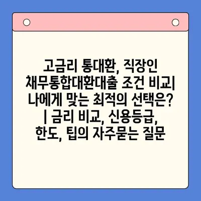 고금리 통대환, 직장인 채무통합대환대출 조건 비교| 나에게 맞는 최적의 선택은? | 금리 비교, 신용등급, 한도, 팁