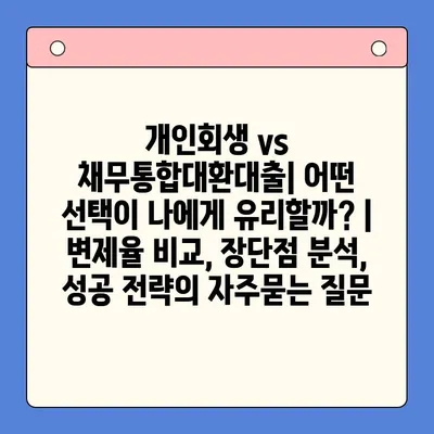 개인회생 vs 채무통합대환대출| 어떤 선택이 나에게 유리할까? | 변제율 비교, 장단점 분석, 성공 전략