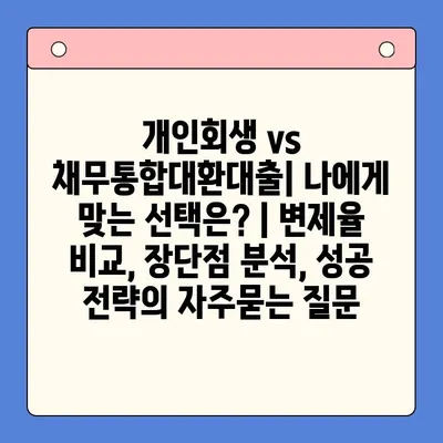 개인회생 vs 채무통합대환대출| 나에게 맞는 선택은? | 변제율 비교, 장단점 분석, 성공 전략