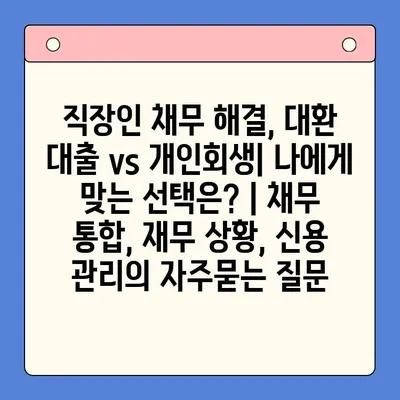 직장인 채무 해결, 대환 대출 vs 개인회생| 나에게 맞는 선택은? | 채무 통합, 재무 상황, 신용 관리