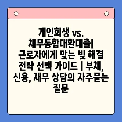 개인회생 vs. 채무통합대환대출|  근로자에게 맞는 빚 해결 전략 선택 가이드 | 부채, 신용, 재무 상담