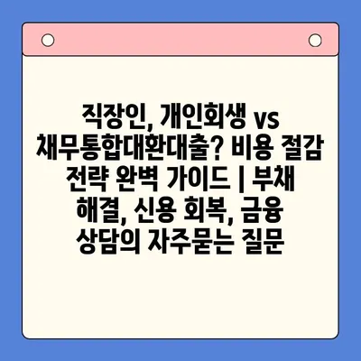 직장인, 개인회생 vs 채무통합대환대출? 비용 절감 전략 완벽 가이드 | 부채 해결, 신용 회복, 금융 상담
