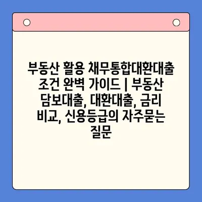 부동산 활용 채무통합대환대출 조건 완벽 가이드 | 부동산 담보대출, 대환대출, 금리 비교, 신용등급