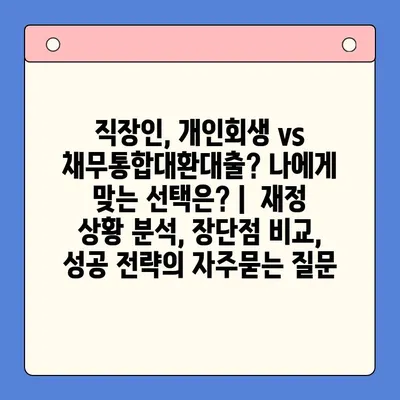 직장인, 개인회생 vs 채무통합대환대출? 나에게 맞는 선택은? |  재정 상황 분석, 장단점 비교, 성공 전략