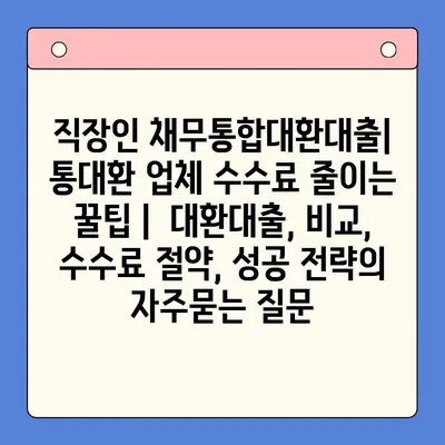 직장인 채무통합대환대출| 통대환 업체 수수료 줄이는 꿀팁 |  대환대출, 비교, 수수료 절약, 성공 전략