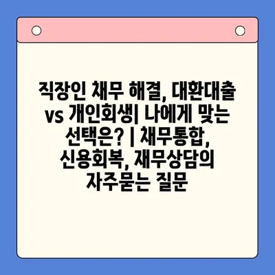 직장인 채무 해결, 대환대출 vs 개인회생| 나에게 맞는 선택은? | 채무통합, 신용회복, 재무상담