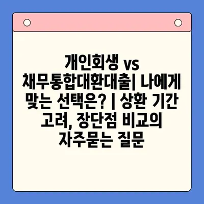 개인회생 vs 채무통합대환대출| 나에게 맞는 선택은? | 상환 기간 고려, 장단점 비교