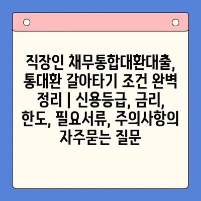 직장인 채무통합대환대출, 통대환 갈아타기 조건 완벽 정리 | 신용등급, 금리, 한도, 필요서류, 주의사항