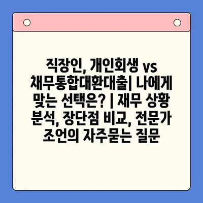 직장인, 개인회생 vs 채무통합대환대출| 나에게 맞는 선택은? | 재무 상황 분석, 장단점 비교, 전문가 조언