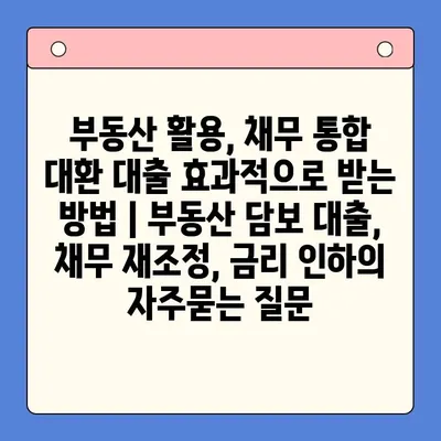 부동산 활용, 채무 통합 대환 대출 효과적으로 받는 방법 | 부동산 담보 대출, 채무 재조정, 금리 인하