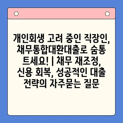 개인회생 고려 중인 직장인, 채무통합대환대출로 숨통 트세요! | 채무 재조정, 신용 회복, 성공적인 대출 전략