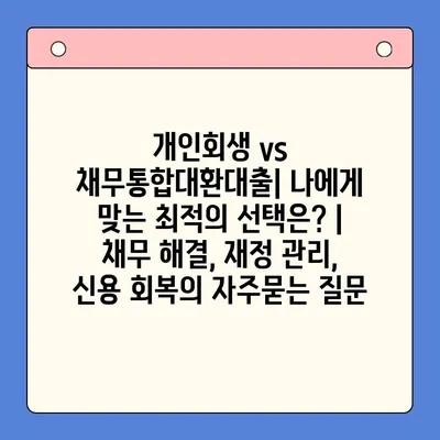 개인회생 vs 채무통합대환대출| 나에게 맞는 최적의 선택은? | 채무 해결, 재정 관리, 신용 회복