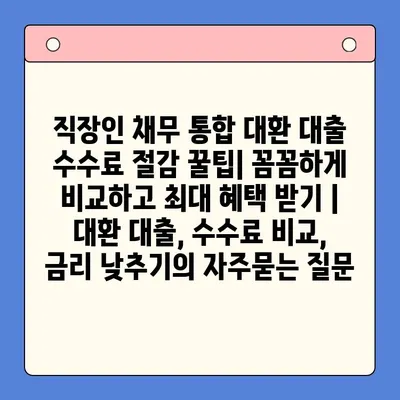 직장인 채무 통합 대환 대출 수수료 절감 꿀팁| 꼼꼼하게 비교하고 최대 혜택 받기 | 대환 대출, 수수료 비교, 금리 낮추기