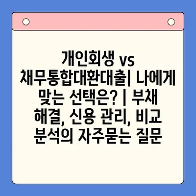 개인회생 vs 채무통합대환대출| 나에게 맞는 선택은? | 부채 해결, 신용 관리, 비교 분석