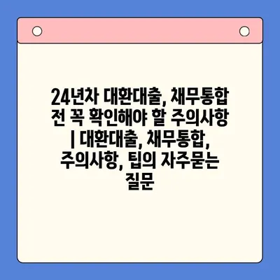 24년차 대환대출, 채무통합 전 꼭 확인해야 할 주의사항 | 대환대출, 채무통합, 주의사항, 팁