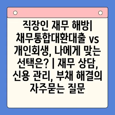 직장인 재무 해방| 채무통합대환대출 vs 개인회생, 나에게 맞는 선택은? | 재무 상담, 신용 관리, 부채 해결