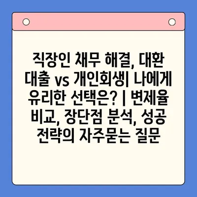 직장인 채무 해결, 대환 대출 vs 개인회생| 나에게 유리한 선택은? | 변제율 비교, 장단점 분석, 성공 전략