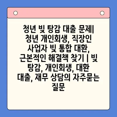 청년 빚 탕감 대출 문제| 청년 개인회생, 직장인 사업자 빚 통합 대환, 근본적인 해결책 찾기 | 빚 탕감, 개인회생, 대환 대출, 재무 상담