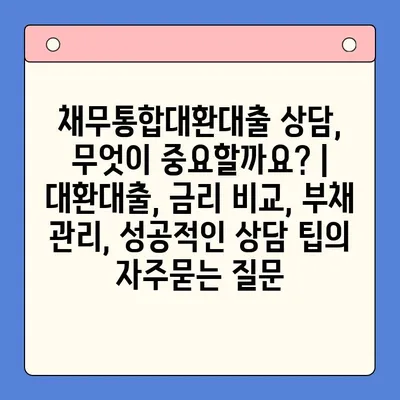 채무통합대환대출 상담, 무엇이 중요할까요? | 대환대출, 금리 비교, 부채 관리, 성공적인 상담 팁