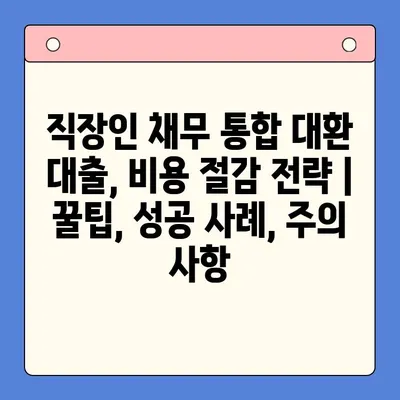 직장인 채무 통합 대환 대출, 비용 절감 전략 | 꿀팁, 성공 사례, 주의 사항