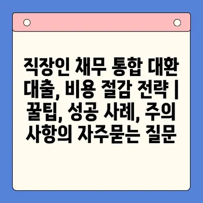 직장인 채무 통합 대환 대출, 비용 절감 전략 | 꿀팁, 성공 사례, 주의 사항