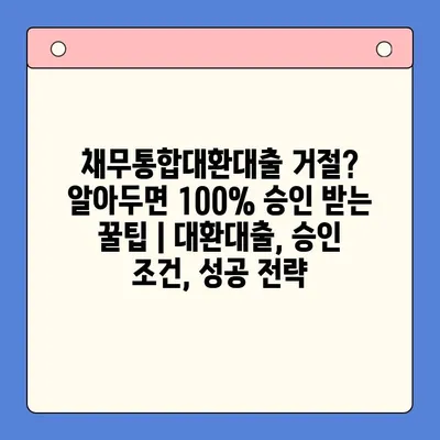 채무통합대환대출 거절? 알아두면 100% 승인 받는 꿀팁 | 대환대출, 승인 조건, 성공 전략