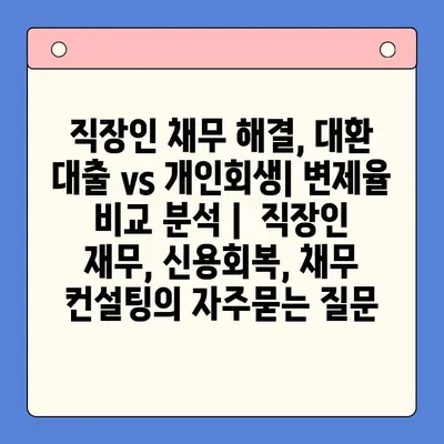 직장인 채무 해결, 대환 대출 vs 개인회생| 변제율 비교 분석 |  직장인 재무, 신용회복, 채무 컨설팅