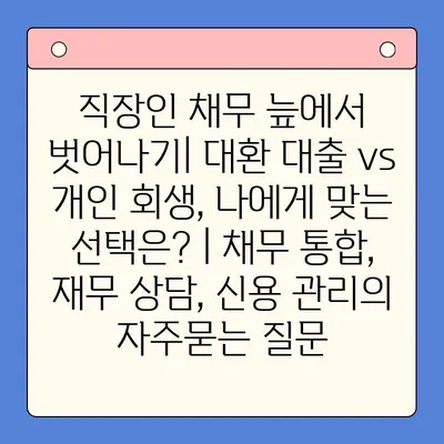 직장인 채무 늪에서 벗어나기| 대환 대출 vs 개인 회생, 나에게 맞는 선택은? | 채무 통합, 재무 상담, 신용 관리