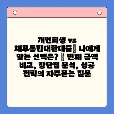 개인회생 vs 채무통합대환대출| 나에게 맞는 선택은? | 변제 금액 비교, 장단점 분석, 성공 전략