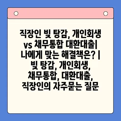 직장인 빚 탕감, 개인회생 vs 채무통합 대환대출| 나에게 맞는 해결책은? | 빚 탕감, 개인회생, 채무통합, 대환대출, 직장인