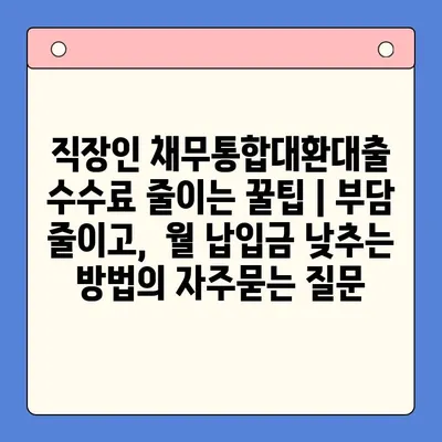 직장인 채무통합대환대출 수수료 줄이는 꿀팁 | 부담 줄이고,  월 납입금 낮추는 방법