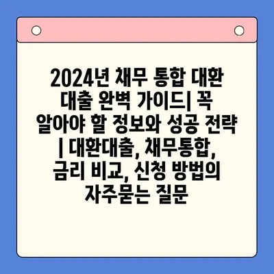 2024년 채무 통합 대환 대출 완벽 가이드| 꼭 알아야 할 정보와 성공 전략 | 대환대출, 채무통합, 금리 비교, 신청 방법