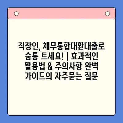 직장인, 채무통합대환대출로 숨통 트세요! | 효과적인 활용법 & 주의사항 완벽 가이드