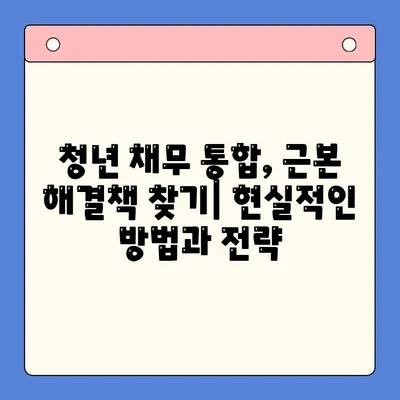 청년 채무 통합, 근본 해결책 찾기| 현실적인 방법과 전략 | 청년, 채무, 통합, 재무 관리, 빚 탕감, 금융 상담, 정부 지원